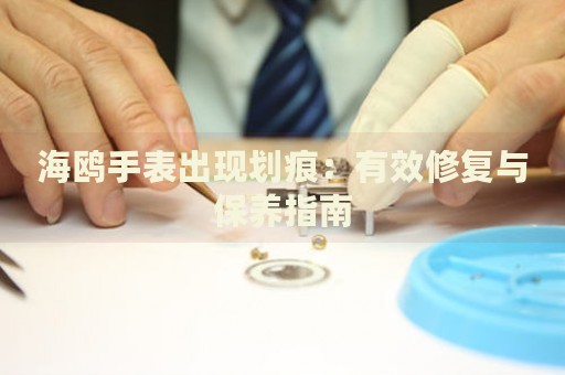 海鷗手表出現(xiàn)劃痕：有效修復(fù)與保養(yǎng)指南