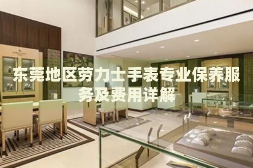 東莞地區(qū)勞力士手表專業(yè)保養(yǎng)服務(wù)及費(fèi)用詳解