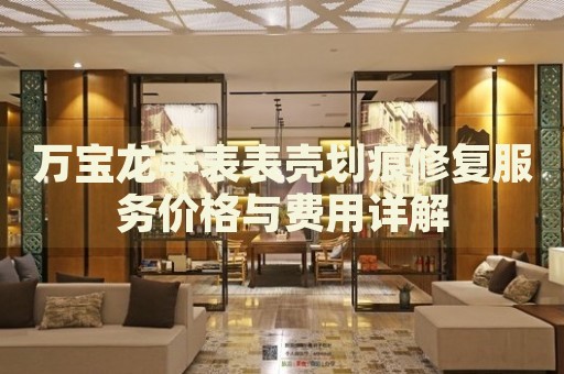 萬寶龍手表表殼劃痕修復(fù)服務(wù)價(jià)格與費(fèi)用詳解