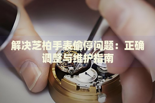 解決芝柏手表偷停問題：正確調(diào)整與維護(hù)指南