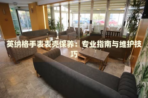 英納格手表表殼保養(yǎng)：專業(yè)指南與維護(hù)技巧