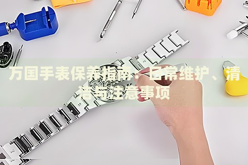 萬國手表保養(yǎng)指南：日常維護(hù)、清潔與注意事項(xiàng)