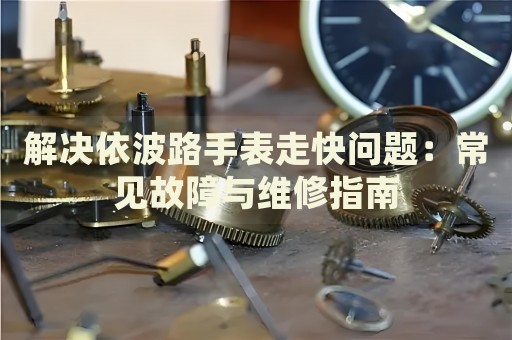解決依波路手表走快問題：常見故障與維修指南