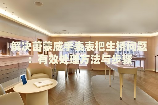 解決蕾蒙威手表表把生銹問題：有效處理方法與步驟