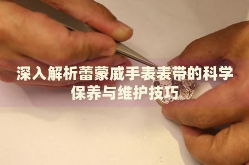 深入解析蕾蒙威手表表帶的科學(xué)保養(yǎng)與維護(hù)技巧
