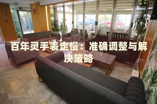 百年靈手表走慢：準(zhǔn)確調(diào)整與解決策略
