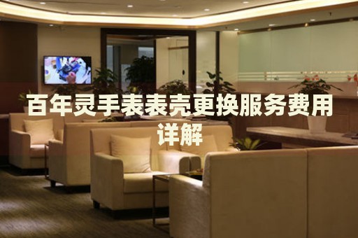 百年靈手表表殼更換服務(wù)費用詳解