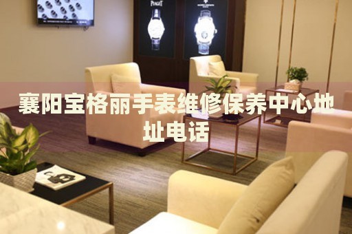 襄陽寶格麗手表維修保養(yǎng)中心地址電話