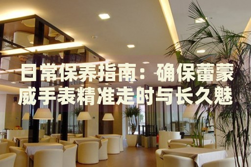 日常保養(yǎng)指南：確保蕾蒙威手表精準(zhǔn)走時與長久魅力