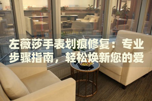 左薇莎手表劃痕修復(fù)：專業(yè)步驟指南，輕松煥新您的愛表