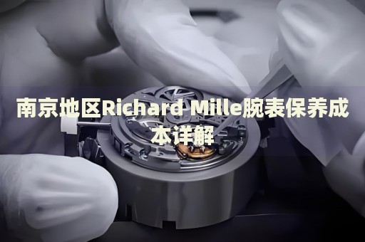 南京地區(qū)Richard Mille腕表保養(yǎng)成本詳解