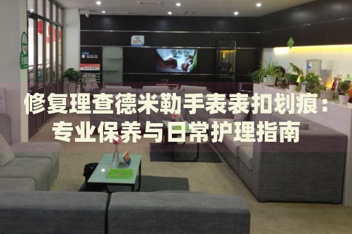 修復理查德米勒手表表扣劃痕：專業(yè)保養(yǎng)與日常護理指南