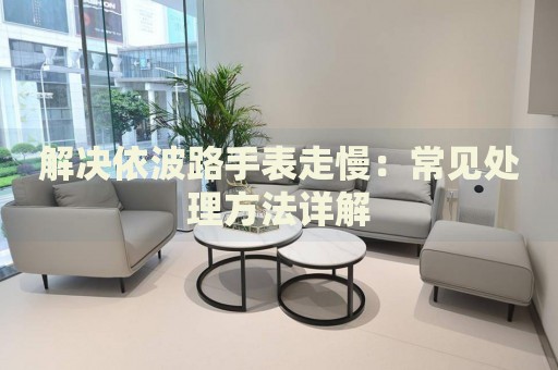 解決依波路手表走慢：常見處理方法詳解