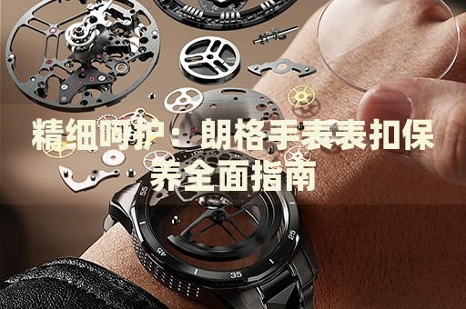 精細呵護：朗格手表表扣保養(yǎng)全面指南