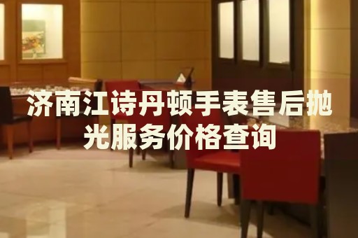 濟(jì)南江詩(shī)丹頓手表售后拋光服務(wù)價(jià)格查詢(xún)