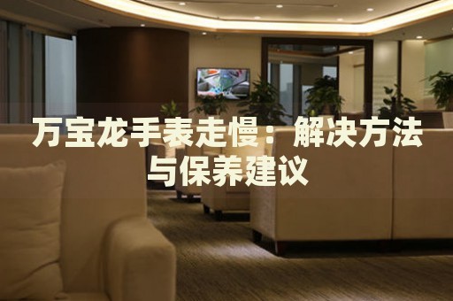 萬寶龍手表走慢：解決方法與保養(yǎng)建議