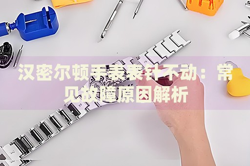 漢密爾頓手表表針不動(dòng)：常見故障原因解析