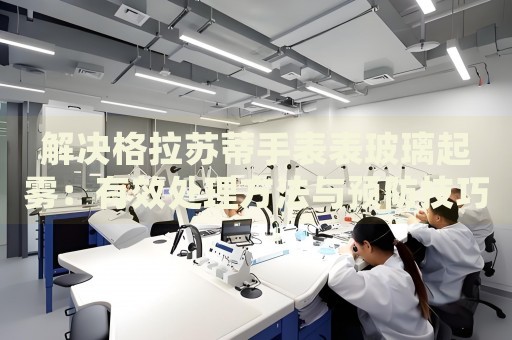 解決格拉蘇蒂手表表玻璃起霧：有效處理方法與預(yù)防技巧
