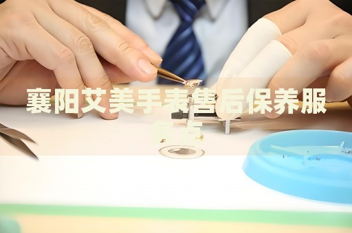 襄陽艾美手表售后保養(yǎng)服務點