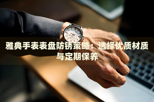 雅典手表表盤防銹策略：選擇優(yōu)質(zhì)材質(zhì)與定期保養(yǎng)