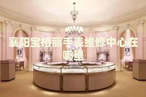 襄陽寶格麗手表維修中心在哪里