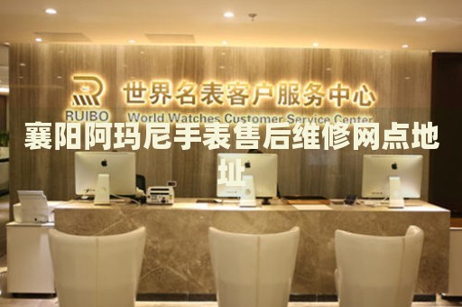 襄陽阿瑪尼手表售后維修網(wǎng)點地址
