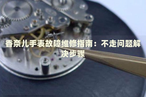 香奈兒手表故障維修指南：不走問題解決步驟