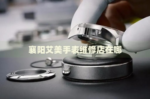 襄陽艾美手表維修店在哪