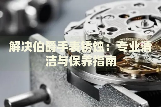解決伯爵手表銹蝕：專業(yè)清潔與保養(yǎng)指南