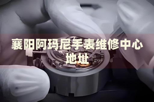 襄陽阿瑪尼手表維修中心地址