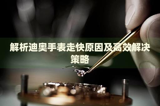 解析迪奧手表走快原因及高效解決策略
