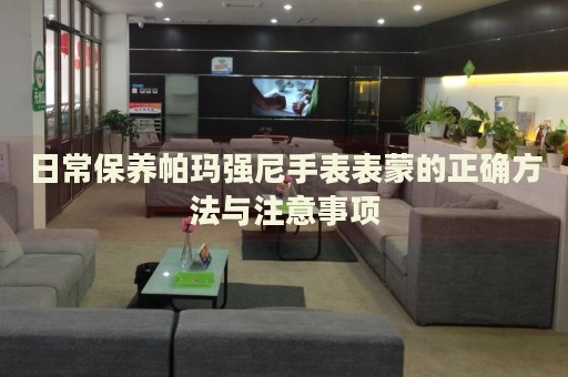 日常保養(yǎng)帕瑪強(qiáng)尼手表表蒙的正確方法與注意事項(xiàng)