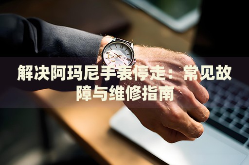 解決阿瑪尼手表停走：常見故障與維修指南