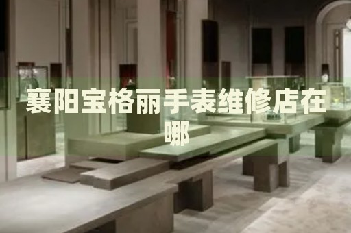 襄陽寶格麗手表維修店在哪