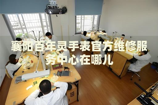 襄陽百年靈手表官方維修服務(wù)中心在哪兒