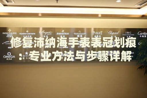修復(fù)沛納海手表表冠劃痕：專業(yè)方法與步驟詳解