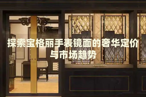 探索寶格麗手表鏡面的奢華定價(jià)與市場(chǎng)趨勢(shì)