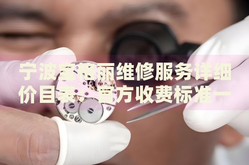 寧波寶格麗維修服務(wù)詳細(xì)價(jià)目表：官方收費(fèi)標(biāo)準(zhǔn)一覽