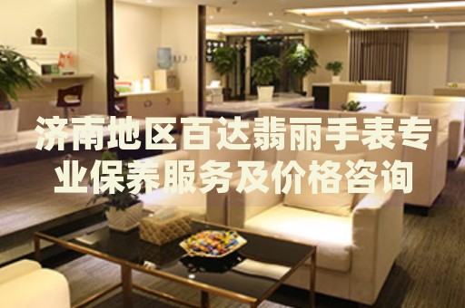 濟(jì)南地區(qū)百達(dá)翡麗手表專(zhuān)業(yè)保養(yǎng)服務(wù)及價(jià)格咨詢(xún)