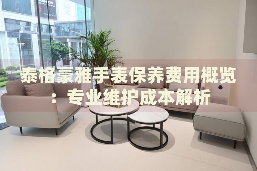 泰格豪雅手表保養(yǎng)費用概覽：專業(yè)維護成本解析