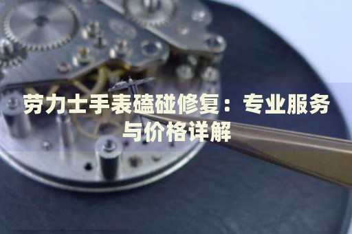 勞力士手表磕碰修復：專業(yè)服務與價格詳解