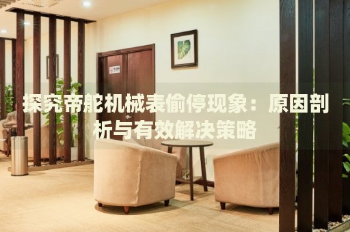 探究帝舵機(jī)械表偷停現(xiàn)象：原因剖析與有效解決策略