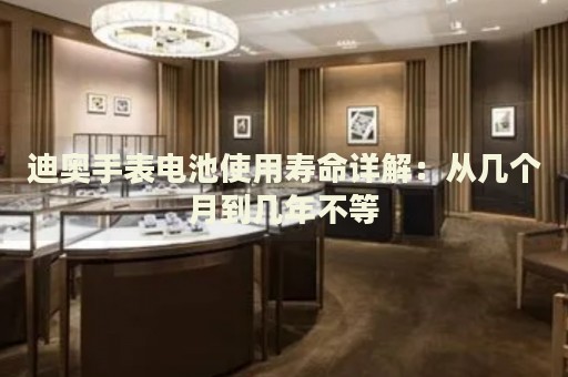 迪奧手表電池使用壽命詳解：從幾個(gè)月到幾年不等