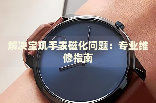 解決寶璣手表磁化問題：專業(yè)維修指南