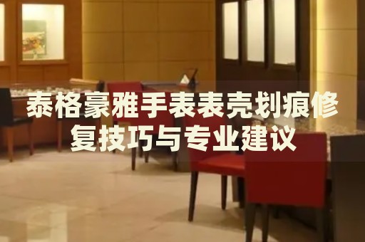泰格豪雅手表表殼劃痕修復(fù)技巧與專業(yè)建議