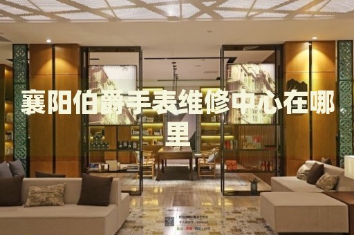 襄陽伯爵手表維修中心在哪里
