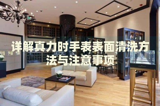詳解真力時(shí)手表表面清洗方法與注意事項(xiàng)