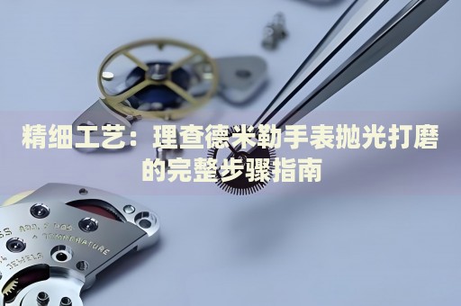 精細(xì)工藝：理查德米勒手表拋光打磨的完整步驟指南