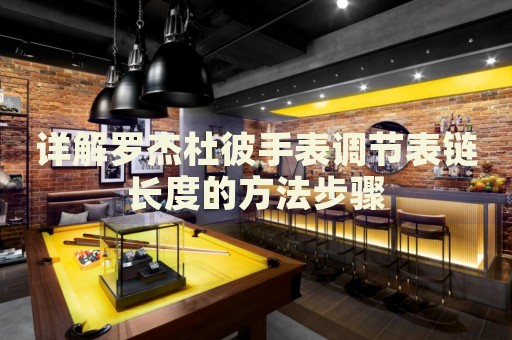 詳解羅杰杜彼手表調(diào)節(jié)表鏈長(zhǎng)度的方法步驟