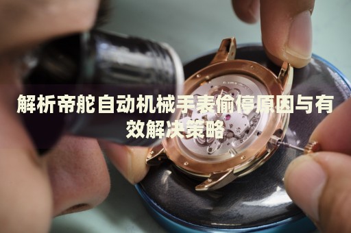 解析帝舵自動(dòng)機(jī)械手表偷停原因與有效解決策略
